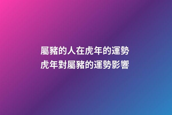 屬豬的人在虎年的運勢 虎年對屬豬的運勢影響-第1張-觀點-玄機派
